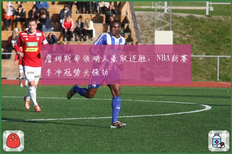 詹姆斯率领湖人豪取连胜，NBA新赛季冲冠势头强劲