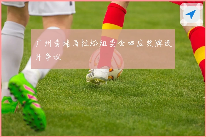 广州黄埔马拉松组委会回应奖牌设计争议