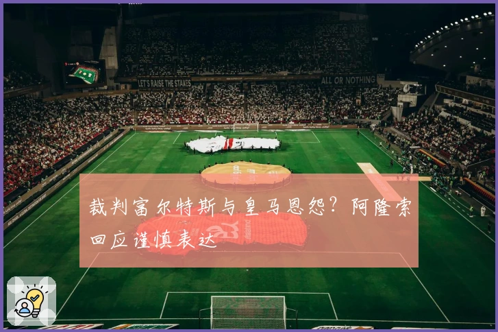 裁判富尔特斯与皇马恩怨？阿隆索回应谨慎表达