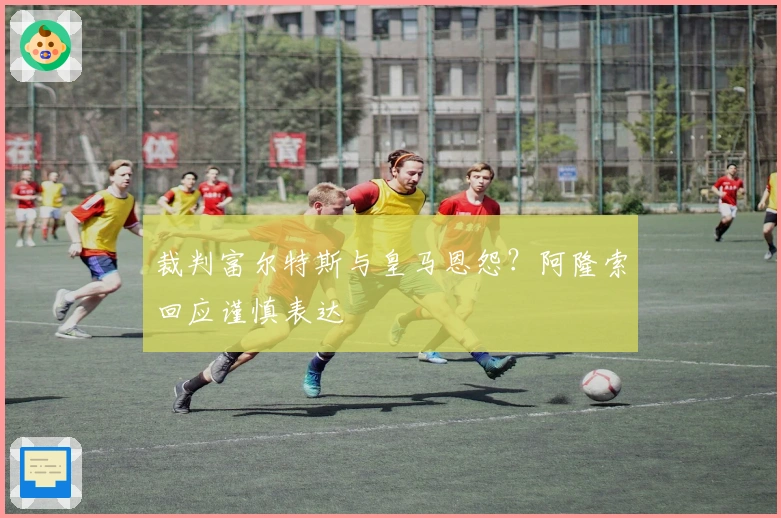 裁判富尔特斯与皇马恩怨？阿隆索回应谨慎表达