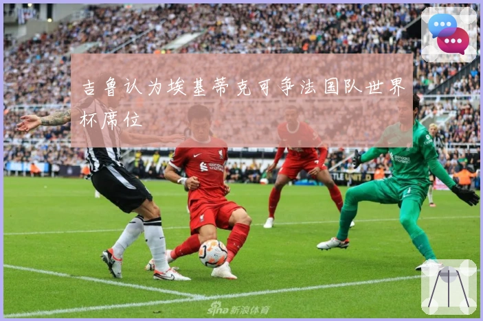 吉鲁认为埃基蒂克可争法国队世界杯席位