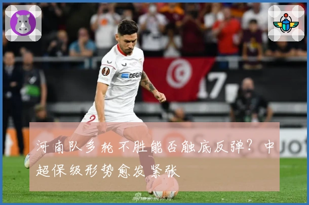 河南队多轮不胜能否触底反弹？中超保级形势愈发紧张