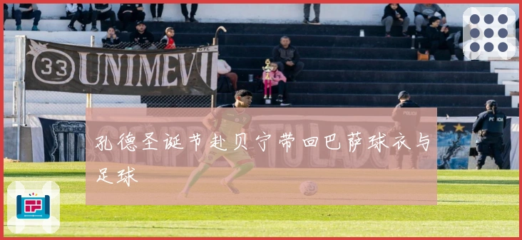 孔德圣诞节赴贝宁带回巴萨球衣与足球