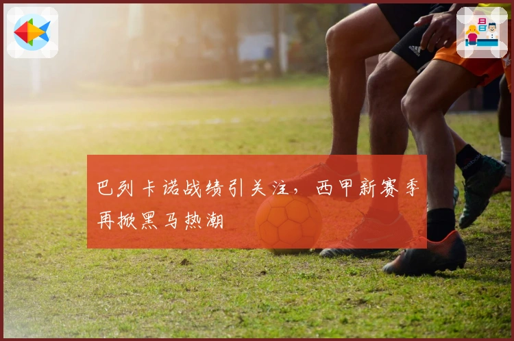 巴列卡诺战绩引关注，西甲新赛季再掀黑马热潮