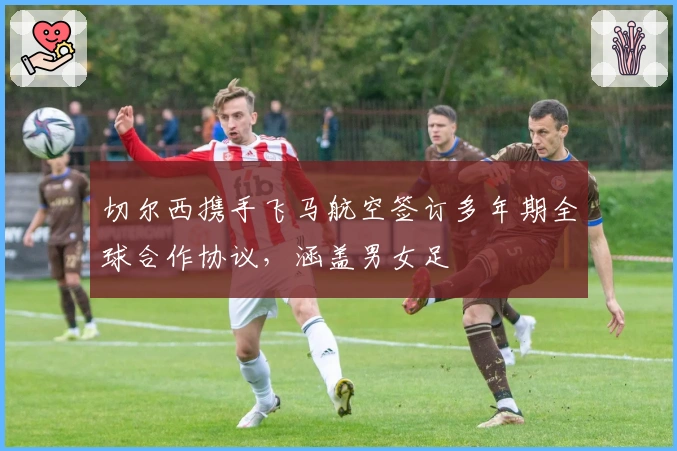 切尔西携手飞马航空签订多年期全球合作协议，涵盖男女足