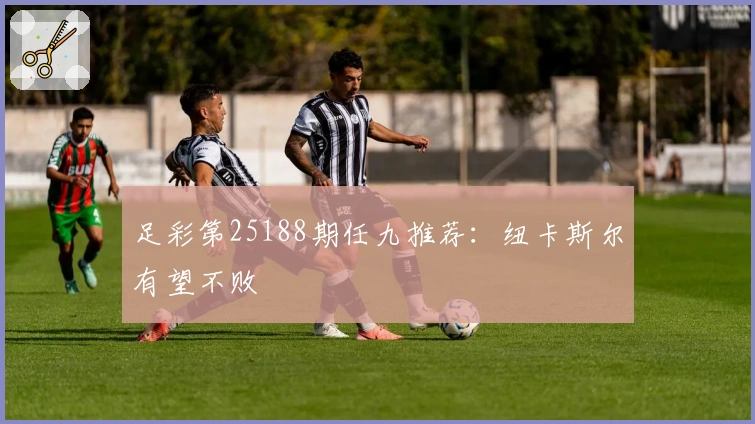 足彩第25188期任九推荐：纽卡斯尔有望不败