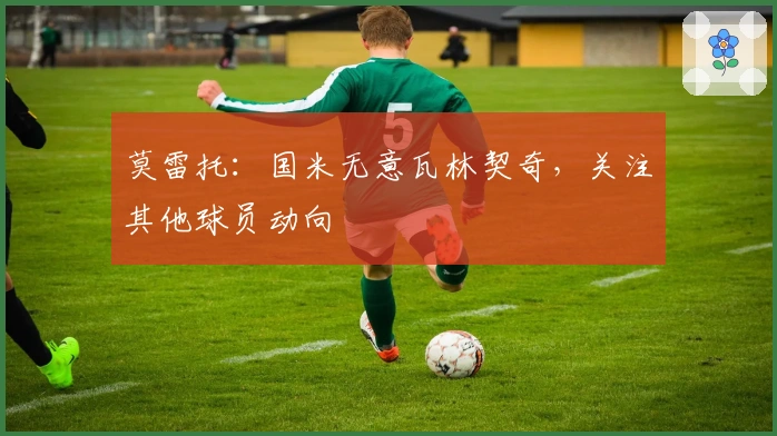 莫雷托:国米无意瓦林契奇,关注其他球员动向