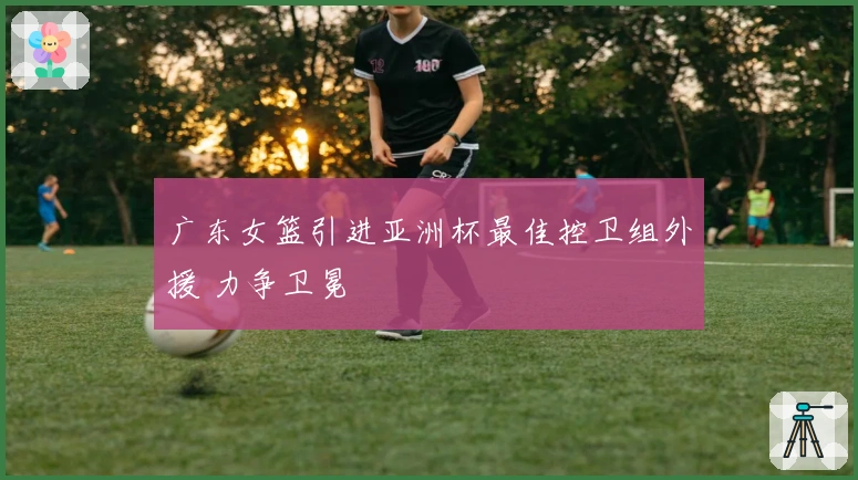 广东女篮引进亚洲杯最佳控卫组外援 力争卫冕