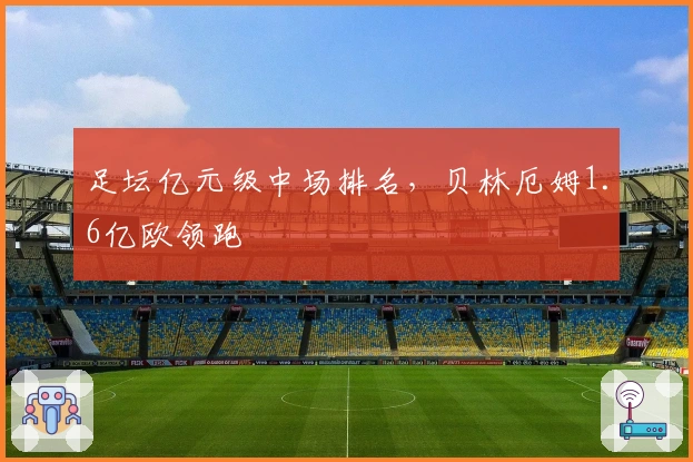 足坛亿元级中场排名，贝林厄姆1.6亿欧领跑