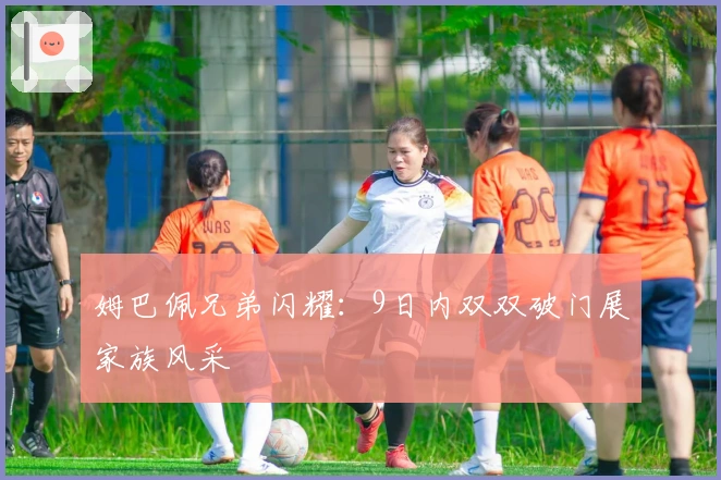 姆巴佩兄弟闪耀：9日内双双破门展家族风采