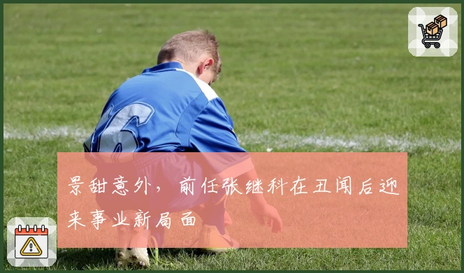 景甜意外，前任张继科在丑闻后迎来事业新局面