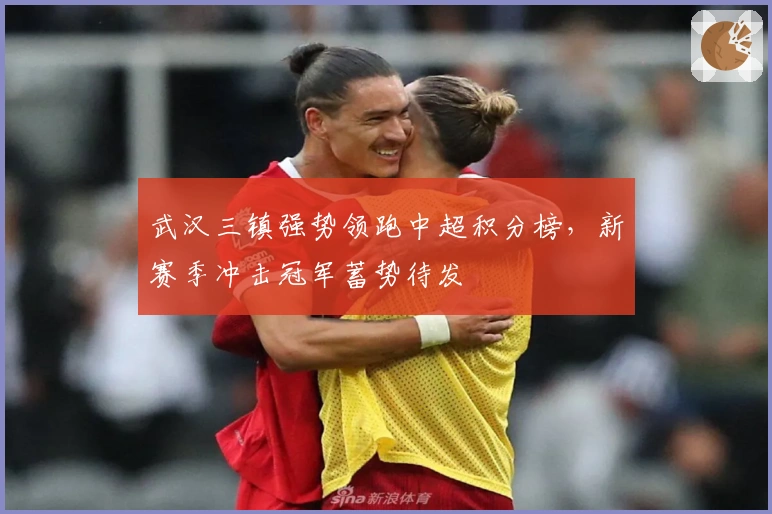 武汉三镇强势领跑中超积分榜，新赛季冲击冠军蓄势待发