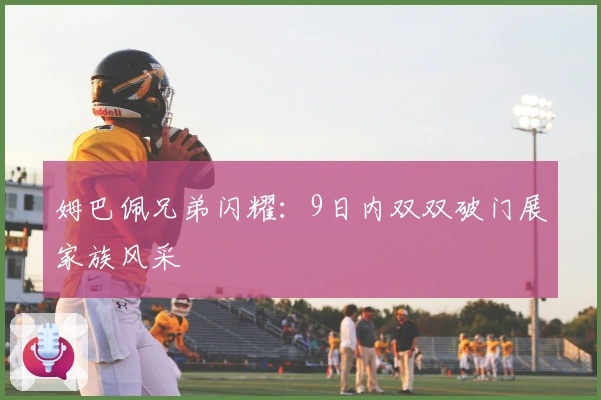 姆巴佩兄弟闪耀：9日内双双破门展家族风采