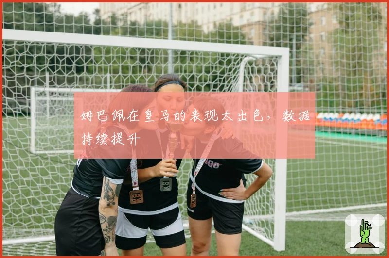 姆巴佩在皇马的表现太出色，数据持续提升