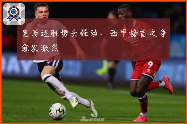 皇马连胜势头强劲,西甲榜首之争愈发激烈