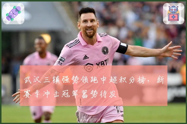 武汉三镇强势领跑中超积分榜,新赛季冲击冠军蓄势待发