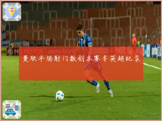 曼联半场射门数创本赛季英超纪录