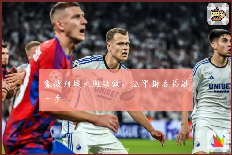 蒙彼利埃大胜劲敌，法甲排名再进一步